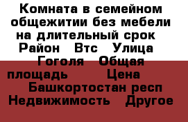 Комната в семейном общежитии без мебели на длительный срок › Район ­ Втс › Улица ­ Гоголя › Общая площадь ­ 10 › Цена ­ 3 500 - Башкортостан респ. Недвижимость » Другое   